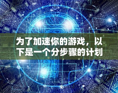 为了加速你的游戏,以下是一个分步骤的计划,结合了你的背景和需求 为了加速你的游戏,以下是一个分步骤的计划,结合了你的背景和需求