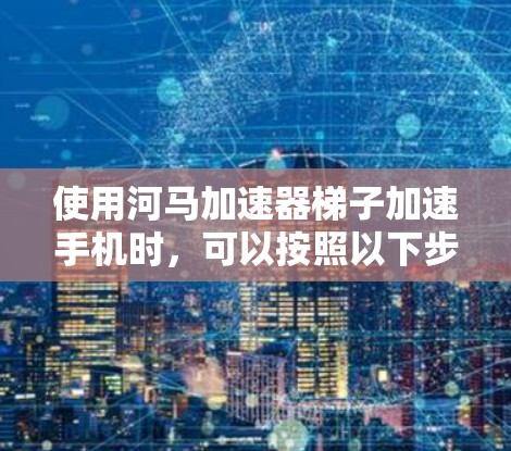 使用河马加速器梯子加速手机时，可以按照以下步骤进行操作