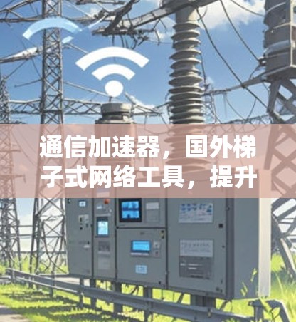 通信加速器，国外梯子式网络工具，提升数据传输速度的革命性解决方案