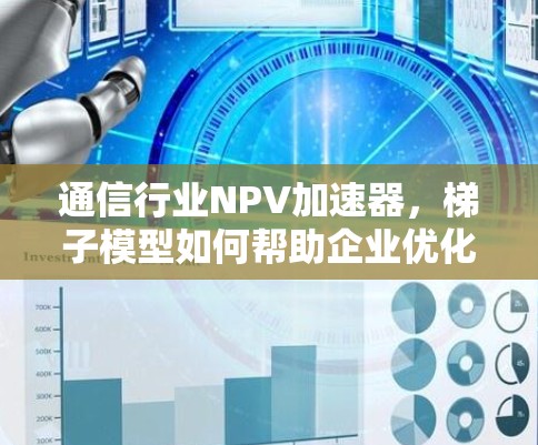 通信行业NPV加速器，梯子模型如何帮助企业优化决策