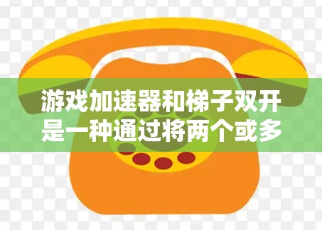 游戏加速器和梯子双开是一种通过将两个或多个游戏加速器同时连接到同一个梯子上，以实现更高效的控制和游戏加速的策略。以下是对此概念的详细解释