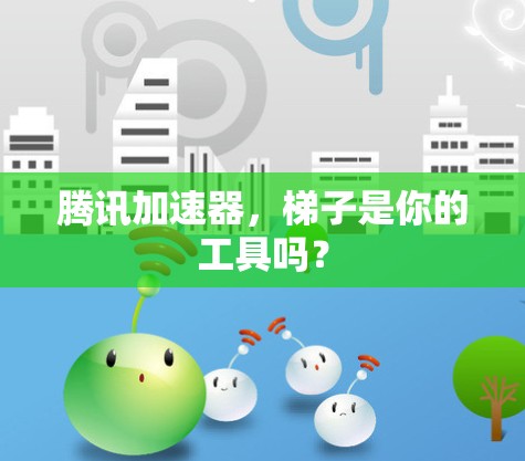 腾讯加速器，梯子是你的工具吗？