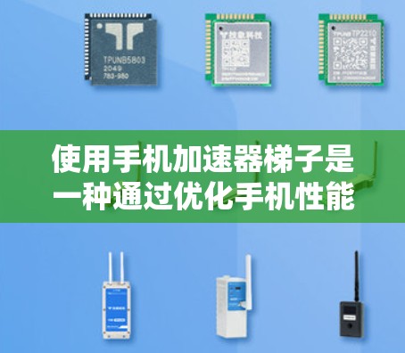 使用手机加速器梯子是一种通过优化手机性能的工具，可以帮助提高手机的响应速度和使用体验。以下是对如何使用加速器梯子的详细步骤和建议