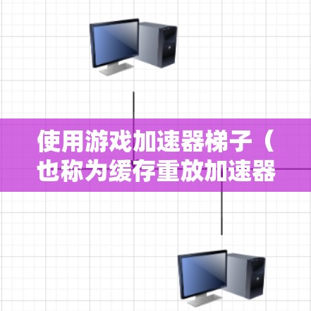 使用游戏加速器梯子（也称为缓存重放加速器）可以显著提高下载游戏的速度。以下是详细的使用步骤