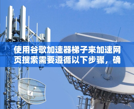 使用谷歌加速器梯子来加速网页搜索需要遵循以下步骤，确保顺利使用