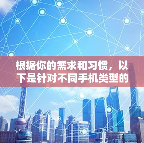 根据你的需求和习惯，以下是针对不同手机类型的选择建议