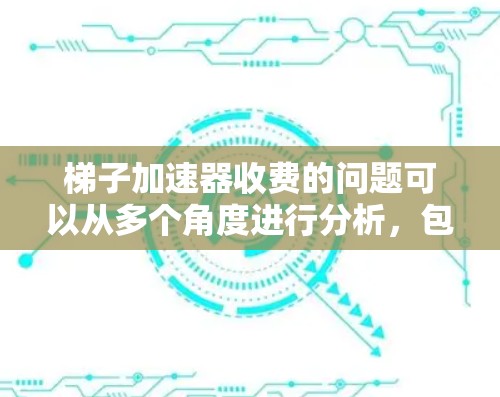 梯子加速器收费的问题可以从多个角度进行分析，包括功能、使用场景、平台定价策略、开发成本、技术实现、功能范围、优惠政策等。以下是对梯子加速器收费情况的总结