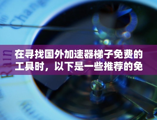 在寻找国外加速器梯子免费的工具时，以下是一些推荐的免费加速器