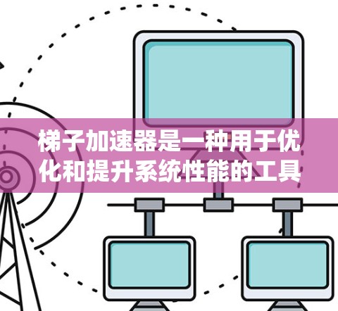 梯子加速器是一种用于优化和提升系统性能的工具，通常应用于分布式计算、大数据处理、容器化、云服务等领域。以下是几种常见的梯子加速器及其适用场景