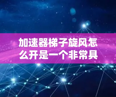加速器梯子旋风怎么开是一个非常具体的表述，可能与你所在的游戏或模拟世界有关。如果你是某个游戏的玩家或开发者，可能需要了解旋风梯子的开启方法。以下是一些可能的解释和解决方法