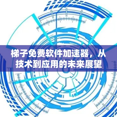 梯子免费软件加速器，从技术到应用的未来展望