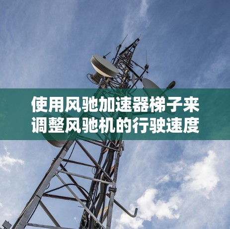 使用风驰加速器梯子来调整风驰机的行驶速度或加速距离，以下是详细的步骤和建议
