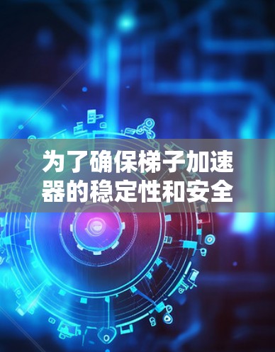 为了确保梯子加速器的稳定性和安全性，可以按照以下步骤操作