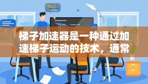 梯子加速器是一种通过加速梯子运动的技术，通常指用于快速移动或改变梯子方向的装置。它通过增加梯子的动能，可能使用机械装置或电动设备。以下是关于梯子加速器的详细信息