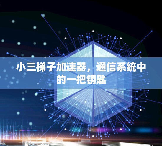 小三梯子加速器，通信系统中的一把钥匙