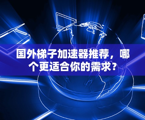 国外梯子加速器推荐，哪个更适合你的需求？