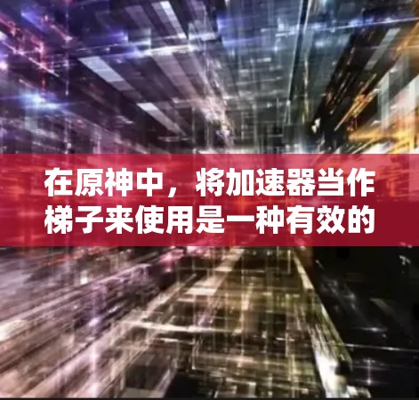 在原神中，将加速器当作梯子来使用是一种有效的方法，能够帮助提升游戏加载速度，解决卡顿问题。以下是一些具体的方法