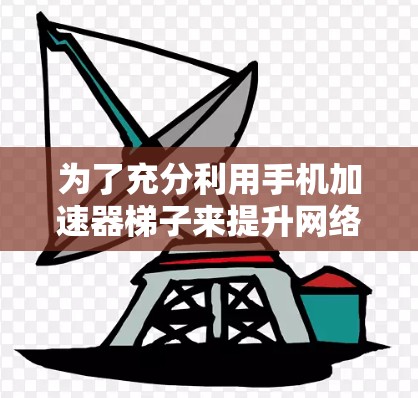 为了充分利用手机加速器梯子来提升网络连接速度，您可以按照以下步骤进行操作