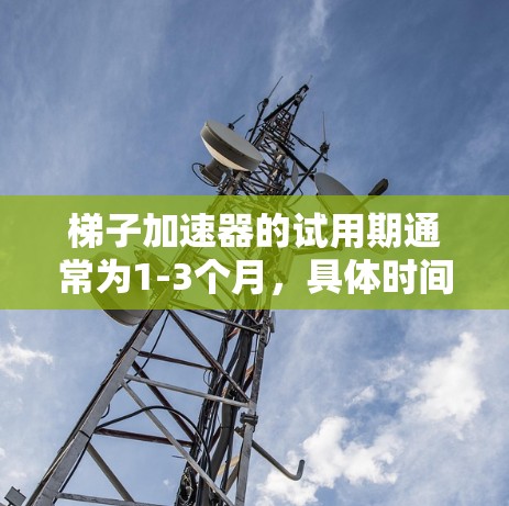 梯子加速器的试用期通常为1-3个月，具体时间因梯子加速器而异。以下是对梯子加速器试用期的详细分析
