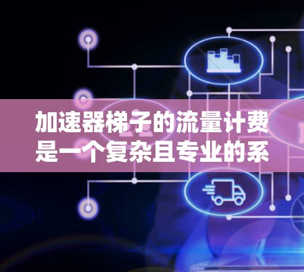 加速器梯子的流量计费是一个复杂且专业的系统，涉及多个步骤和机制来优化流量使用效率。以下是详细介绍