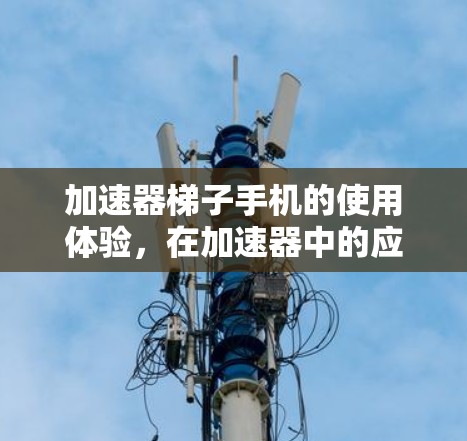 加速器梯子手机的使用体验，在加速器中的应用与挑战