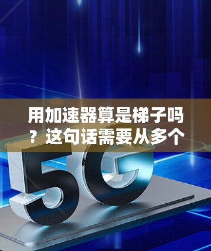 用加速器算是梯子吗？这句话需要从多个角度来理解，需要结合上下文和具体语境来分析。以下是一些可能的解释