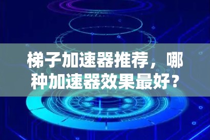 梯子加速器推荐，哪种加速器效果最好？详细分析与推荐