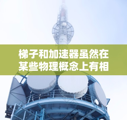 梯子和加速器虽然在某些物理概念上有相似之处，但它们的功能和应用场景不同，因此并非完全相同。以下是详细的比较和总结