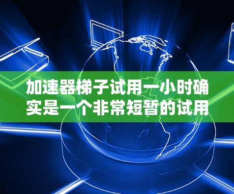 加速器梯子试用一小时确实是一个非常短暂的试用期，通常这样的试用期时间比较短暂，可能只是1到3个月。试用期结束后，才会正式正式试用。试用期的安排通常包括以下几个方面