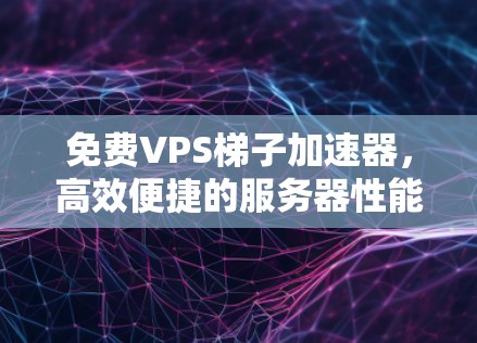 免费VPS梯子加速器，高效便捷的服务器性能提升工具
