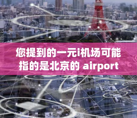 您提到的一元i机场可能指的是北京的 airport 或上海的 airport。以下是一些关于这两个 airport 的信息