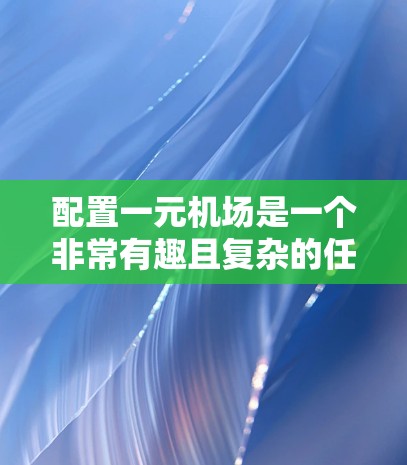 配置一元机场是一个非常有趣且复杂的任务，但我会尽力一步步解释如何做到这一点。以下是一元机场的基本配置步骤