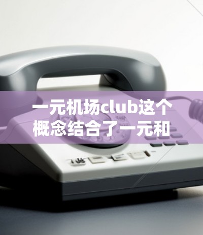 一元机场club这个概念结合了一元和机场club，可能指的是在机场内提供一个价格较低、服务简单且方便的俱乐部。以下是一些可能的解释和建议