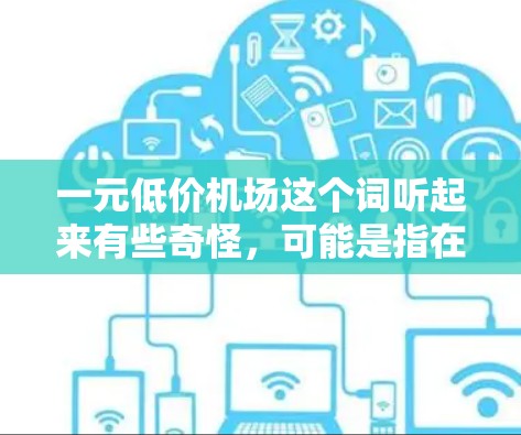 一元低价机场这个词听起来有些奇怪，可能是指在机场内部找到价格非常低的地点，比如停车场、餐饮店、住宿或者休息区。以下是一些常见的低价机场选择