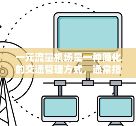 一元流量机场是一种简化的交通管理方式，通常指机场只有一个起降道，所有车辆需要通过该起降道进行进出。这种设计在某些情况下提供了管理上的简化，但也有其局限性