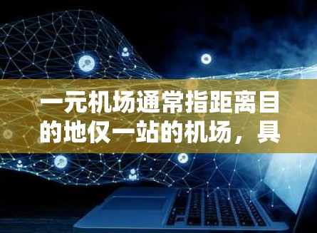 一元机场通常指距离目的地仅一站的机场，具有便捷的交通和便利的服务。以下是一元机场的常见特点、设施和适合的旅客群体