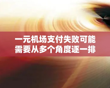 一元机场支付失败可能需要从多个角度逐一排查和解决。以下是详细的步骤和建议