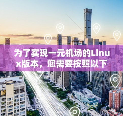 为了实现一元机场的Linux版本，您需要按照以下步骤进行