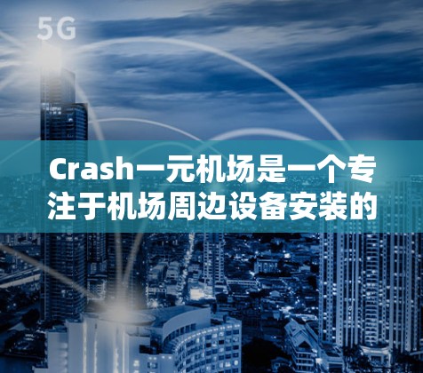 Crash一元机场是一个专注于机场周边设备安装的高科技项目，由Crash公司开发，旨在提升机场的用户体验和效率。以下是关于Crash一元机场的详细介绍