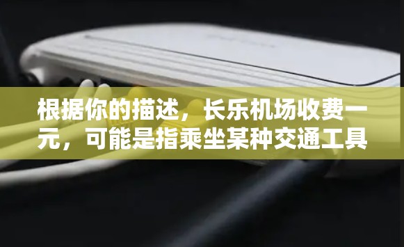 根据你的描述，长乐机场收费一元，可能是指乘坐某种交通工具的费用，例如飞机或火车。然而，机场的收费标准通常会根据航班种类、服务项目以及季节调整。以下是一些可能的解答