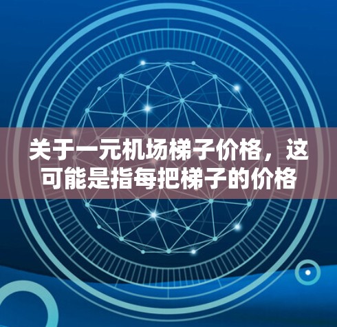 关于一元机场梯子价格，这可能是指每把梯子的价格为1元或2元。机场梯子通常是一种提供方便交通的设备，但价格可能因地区和设施而异。以下是一些常见的机场梯子价格