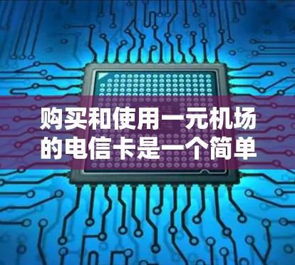 购买和使用一元机场的电信卡是一个简单且实用的解决方案，以下是一步步的指南