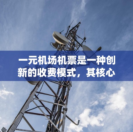 一元机场机票是一种创新的收费模式，其核心在于统一票价覆盖多个航班，从而降低乘客的出行成本。具体来说