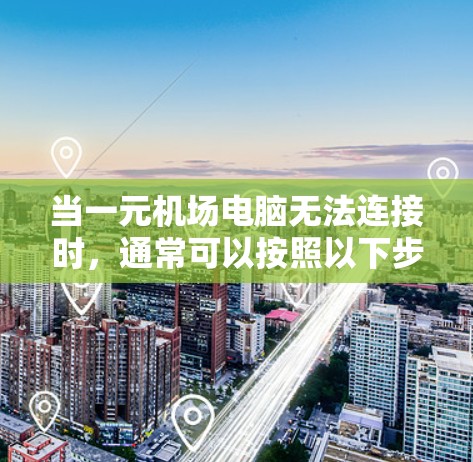 当一元机场电脑无法连接时，通常可以按照以下步骤排查和解决问题