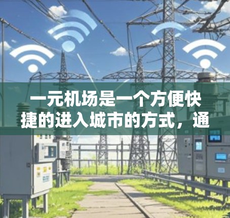 一元机场是一个方便快捷的进入城市的方式，通常在机场附近或者周边地带。以下是一元机场的常见进入方式及注意事项