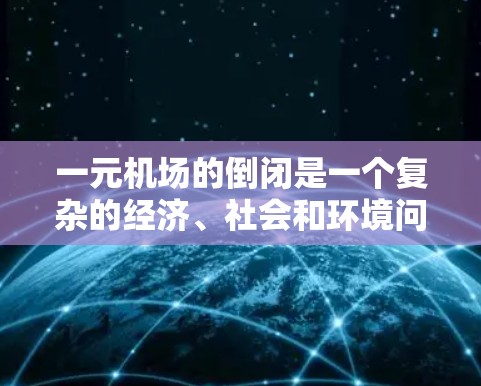 一元机场的倒闭是一个复杂的经济、社会和环境问题，涉及多个因素的综合影响。以下是对这一问题的详细分析和解答