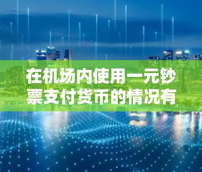 在机场内使用一元钞票支付货币的情况有限,主要信息如下 在机场内使用一元钞票支付货币的情况有限,主要信息如下