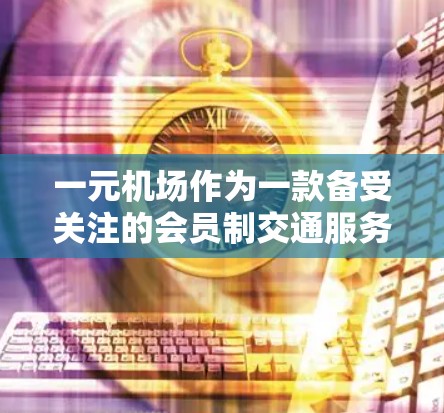 一元机场作为一款备受关注的会员制交通服务，通常会通过官方渠道或合作平台在用户官网或APP上提供购买会员卡的信息。以下是建议的购买步骤和链接建议