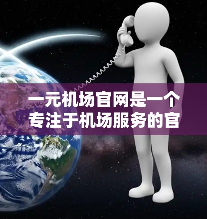 一元机场官网是一个专注于机场服务的官方网站，通常提供机场信息、服务咨询、会员注册等服务。为了帮助您注册一元机场官网，以下是详细的步骤和信息