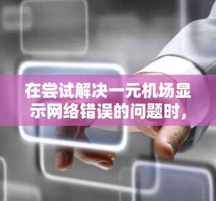 在尝试解决一元机场显示网络错误的问题时,可以按照以下步骤进行 在尝试解决一元机场显示网络错误的问题时,可以按照以下步骤进行